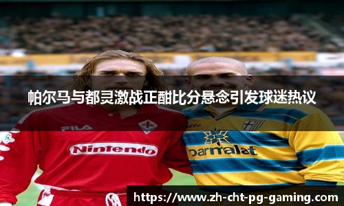 帕尔马与都灵激战正酣比分悬念引发球迷热议