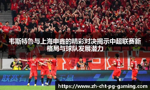 韦斯特鲁与上海申鑫的精彩对决揭示中超联赛新格局与球队发展潜力