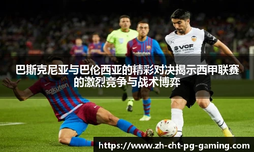 巴斯克尼亚与巴伦西亚的精彩对决揭示西甲联赛的激烈竞争与战术博弈